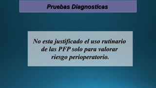 No esta justificado el uso rutinario
de las PFP solo para valorar
riesgo perioperatorio.
Pruebas Diagnosticas
 