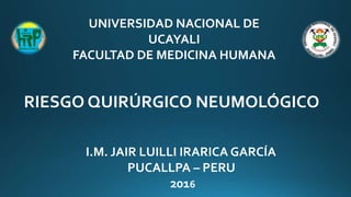 RIESGO QUIRÚRGICO NEUMOLÓGICO
I.M. JAIR LUILLI IRARICA GARCÍA
PUCALLPA – PERU
2016
UNIVERSIDAD NACIONAL DE
UCAYALI
FACULTAD DE MEDICINA HUMANA
 