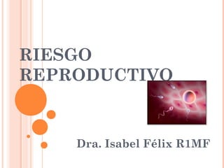 RIESGO
REPRODUCTIVO


    Dra. Isabel Félix R1MF
 