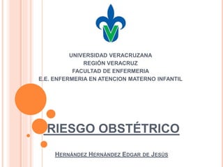 RIESGO OBSTÉTRICO
HERNÁNDEZ HERNÁNDEZ EDGAR DE JESÚS
UNIVERSIDAD VERACRUZANA
REGIÓN VERACRUZ
FACULTAD DE ENFERMERIA
E.E. ENFERMERIA EN ATENCION MATERNO INFANTIL
 