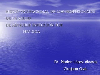 RIESGO OCUPACIONAL DE LOS PROFESIONALES
DE LA SALUD
DE ADQUIRIR INFECCION POR
HIV-SIDA

Dr. Marlon López Alvarez
Cirujano Gral.

 