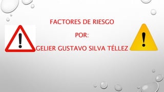 FACTORES DE RIESGO
POR:
GELIER GUSTAVO SILVA TÉLLEZ
 