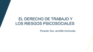 EL DERECHO DE TRABAJO Y
LOS RIESGOS PSICOSOCIALES
Ponente: Dra. Jenniffer Anchundia
 