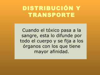 DISTRIBUCIÓN Y
  TRANSPORTE

 Cuando el tóxico pasa a la
 sangre, esta lo difunde por
todo el cuerpo y se fija a los
  órganos con los que tiene
      mayor afinidad.
 