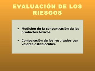 EVALUACIÓN DE LOS
     RIESGOS

 • Medición de la concentración de los
   productos tóxicos.

 • Comparación de los resultados con
   valores establecidos.
 