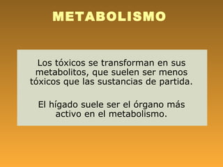METABOLISMO


  Los tóxicos se transforman en sus
 metabolitos, que suelen ser menos
tóxicos que las sustancias de partida.

 El hígado suele ser el órgano más
     activo en el metabolismo.
 