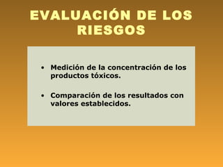 EVALUACIÓN DE LOS
     RIESGOS

 • Medición de la concentración de los
   productos tóxicos.

 • Comparación de los resultados con
   valores establecidos.
 