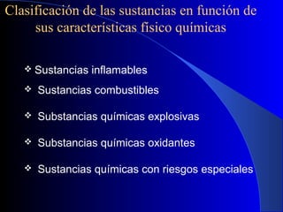 Clasificación de las sustancias en función de
sus características físico químicas
 Sustancias inflamables
 Sustancias combustibles
 Substancias químicas explosivas
 Substancias químicas oxidantes
 Sustancias químicas con riesgos especiales
 