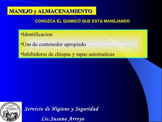 MANEJO y ALMACENAMIENTO CONOZCA EL QUIMICO QUE ESTA MANEJANDO Identificacion Uso de contenedor apropiado Inhibidores de chispas y tapas automaticas Servicio de Higiene y Seguridad Lic.Susana Arroyo 