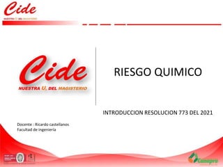 Docente : Ricardo castellanos
Facultad de ingeniería
RIESGO QUIMICO
INTRODUCCION RESOLUCION 773 DEL 2021
 