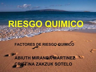 RIESGO QUIMICO

 FACTORES DE RIESGO QUIMICO


 ABIUTH MIRANDA MARTINEZ
 CRISTINA ZAKZUK SOTELO
 