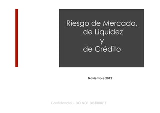 Riesgo de Mercado,
             de Liquidez
                  y
             de Crédito


                     Noviembre 2012




Confidencial - DO NOT DISTRIBUTE
 