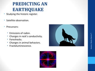 PREDICTING AN
EARTHQUAKE
• Studying the historic register.
• Satellite observation.
• Precursors:
• Emissions of radon.
• Changes in rock’s conductivity.
• Foreshocks.
• Changes in animal behaviors.
• Fractoluminescence.
Autora:MartaGarcíaT.
 