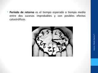 • Período de retorno es el tiempo esperado o tiempo medio
entre dos sucesos improbables y con posibles efectos
catastróficos.
Autora:MartaGarcíaT.
 