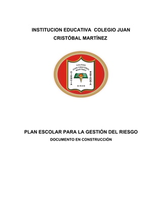 INSTITUCION EDUCATIVA COLEGIO JUAN
CRISTÓBAL MARTÍNEZ
PLAN ESCOLAR PARA LA GESTIÓN DEL RIESGO
DOCUMENTO EN CONSTRUCCIÓN
 