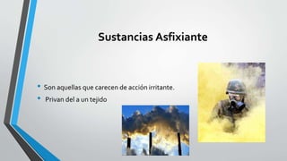 Sustancias Asfixiante 
• Son aquellas que carecen de acción irritante. 
• Privan del a un tejido 
 