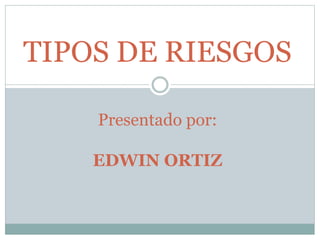 TIPOS DE RIESGOS 
Presentado por: 
EDWIN ORTIZ 
 