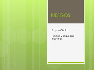 RIESGOS 
Brayan Chala. 
Higiene y seguridad 
industrial 
 