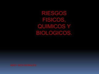 RIESGOS 
FISICOS, 
QUIMICOS Y 
BIOLOGICOS. 
ANDY SICK MORALES 
 