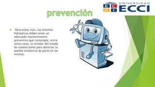  Para evitar esto, los sistemas
hidráulicos deben tener un
adecuado mantenimiento
preventivo que contemple, entre
otras cosas, la revisión del estado
de conducciones para detectar la
posible existencia de poros en las
mismas.
 