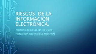 RIESGOS DE LA
INFORMACIÓN
ELECTRÓNICA.
CRISTIAN CAMILO MOLINA GONZALEZ
TECNOLOGÍA ELECTRICIDAD INDUSTRIAL
 
