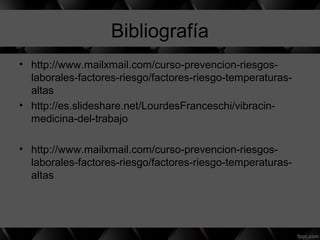 Bibliografía
• http://www.mailxmail.com/curso-prevencion-riesgos-
laborales-factores-riesgo/factores-riesgo-temperaturas-
altas
• http://es.slideshare.net/LourdesFranceschi/vibracin-
medicina-del-trabajo
• http://www.mailxmail.com/curso-prevencion-riesgos-
laborales-factores-riesgo/factores-riesgo-temperaturas-
altas
 