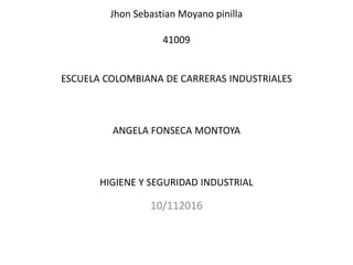 Jhon Sebastian Moyano pinilla
41009
ESCUELA COLOMBIANA DE CARRERAS INDUSTRIALES
ANGELA FONSECA MONTOYA
HIGIENE Y SEGURIDAD INDUSTRIAL
10/112016
 