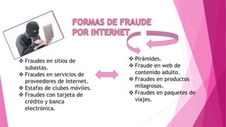  Fraudes en sitios de
subastas.
 Fraudes en servicios de
proveedores de Internet.
 Estafas de clubes móviles.
 Fraudes con tarjeta de
crédito y banca
electrónica.
 Pirámides.
 Fraude en web de
contenido adulto.
 Fraudes en productos
milagrosos.
 Fraudes en paquetes de
viajes.
 