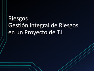 Riesgos
Gestión integral de Riesgos
en un Proyecto de T.I
 