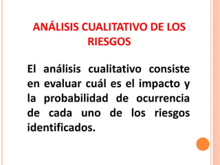 ANÁLISIS CUALITATIVO DE LOS
RIESGOS
El análisis cualitativo consiste
en evaluar cuál es el impacto y
la probabilidad de ocurrencia
de cada uno de los riesgos
identificados.
 