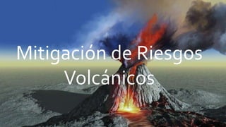 Mitigación de Riesgos
Volcánicos
 