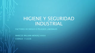 HIGIENE Y SEGURIDAD
INDUSTRIAL
FACTORES DE RIESGO O PELIGROS LABORALES
MARCOS WILLIAM MENDEZ AVILA
CODIGO: 112228
 