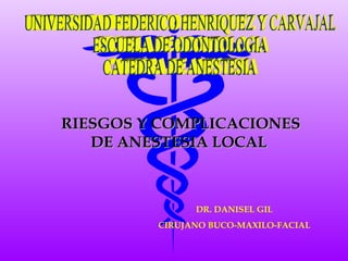 RIESGOS Y COMPLICACIONES DE ANESTESIA LOCAL  DR. DANISEL GIL CIRUJANO BUCO-MAXILO-FACIAL UNIVERSIDAD FEDERICO HENRIQUEZ Y CARVAJAL ESCUELA DE ODONTOLOGIA CATEDRA DE ANESTESIA 