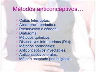 Métodos anticonceptivos… Coitus Interruptus; Abstinencia periódica; Preservativo o cóndon; Diafragma; Métodos químicos; Dispositivos intrauterinos (Diu); Métodos hormonales; Anticonceptivos inyectables; Anticonceptivos orales; Método aceptado por la Iglesia. 