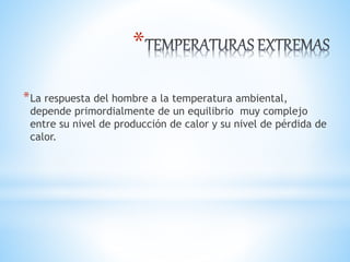 *
*La respuesta del hombre a la temperatura ambiental,
depende primordialmente de un equilibrio muy complejo
entre su nivel de producción de calor y su nivel de pérdida de
calor.
 