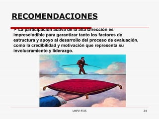 RECOMENDACIONES La participación activa de la alta Dirección es imprescindible para garantizar tanto los factores de estructura y apoyo al desarrollo del proceso de evaluación, como la credibilidad y motivación que representa su involucramiento y liderazgo.   