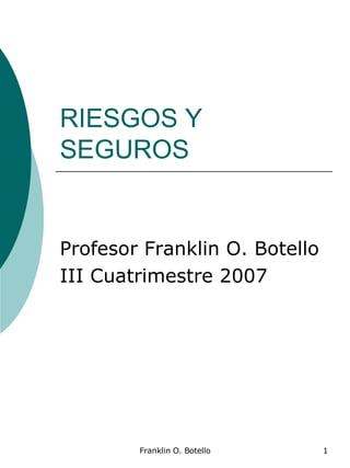 RIESGOS Y SEGUROS Profesor Franklin O. Botello III Cuatrimestre 2007 