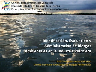 Identificación, Evaluación y Administración de Riesgos Ambientales en la Industria Petrolera Prof. Fernando Herrera Moreno Unidad Curricular Evaluación de Riesgos Ambientales 