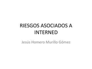 RIESGOS ASOCIADOS A
INTERNED
Jesús Homero Murillo Gómez
 