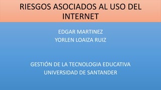 RIESGOS ASOCIADOS AL USO DEL
INTERNET
EDGAR MARTINEZ
YORLEN LOAIZA RUIZ
GESTIÓN DE LA TECNOLOGIA EDUCATIVA
UNIVERSIDAD DE SANTANDER
 