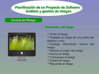 Planificación de un Proyecto de Software Resolución del riesgo Análisis y gestión de riesgos Evite el riesgo Traslade el riesgo de una parte del sistema a otra. Consiga información acerca del riesgo Elimine el origen del riesgo Asuma el riesgo Comunique el riesgo Control el riesgo Recuerde el riesgo Control del Riesgo 