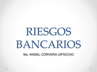 RIESGOS 
BANCARIOS 
Ms. ANGEL CORVERA URTECHO 
 