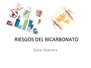 RIESGOS DEL BICARBONATO
      Oscar Guevara
 