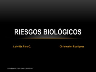 Leividés Ríos Q. Christopher Rodríguez
RIESGOS BIOLÓGICOS
LEIVIDÉS RÍOS-CHRISTOPHER RODRÍGUEZ
 