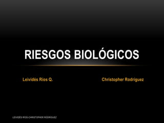 Leividés Ríos Q. Christopher Rodríguez
RIESGOS BIOLÓGICOS
LEIVIDÉS RÍOS-CHRISTOPHER RODRÍGUEZ
 