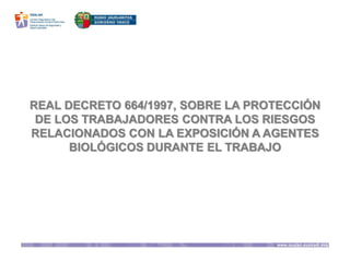 REAL DECRETO 664/1997, SOBRE LA PROTECCIÓN
DE LOS TRABAJADORES CONTRA LOS RIESGOS
RELACIONADOS CON LA EXPOSICIÓN A AGENTES
BIOLÓGICOS DURANTE EL TRABAJO
 