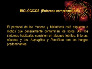 E l personal de los museos y bibliotecas está expuesto a mohos que generalmente contaminan los libros. Así, los síntomas habituales consisten en ataques febriles, tiritonas, náuseas y tos.  Aspergillus y Pencillium  son los hongos predominantes. 