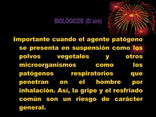 Importante cuando el agente patógeno se presenta en suspensión como los polvos vegetales y otros microorganismos como los patógenos respiratorios que penetran en el hombre por inhalación. Así, la gripe y el resfriado común son un riesgo de carácter general. 