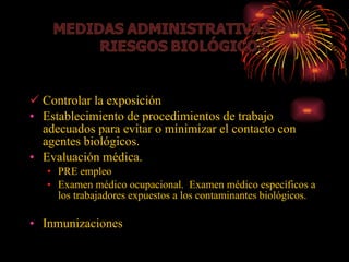 Controlar la exposición  Establecimiento de procedimientos de trabajo adecuados para evitar o minimizar el contacto con agentes biológicos. Evaluación médica. PRE empleo Examen médico ocupacional.  Examen médico específicos a los trabajadores expuestos a los contaminantes biológicos. Inmunizaciones 