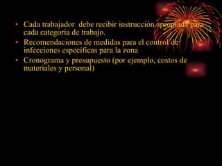 Cada trabajador  debe recibir instrucción apropiada para cada categoría de trabajo.  Recomendaciones de medidas para el control de infecciones específicas para la zona Cronograma y presupuesto (por ejemplo, costos de materiales y personal) 